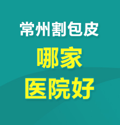 常州割包皮哪家医院好--割包多少钱大概多少钱?