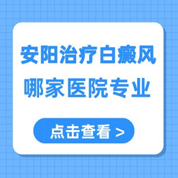 安阳白癜风治疗专业的专科医院